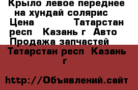 Крыло левое переднее на хундай солярис  › Цена ­ 1 000 - Татарстан респ., Казань г. Авто » Продажа запчастей   . Татарстан респ.,Казань г.